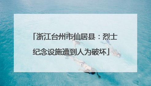 浙江台州市仙居县：烈士纪念设施遭到人为破坏